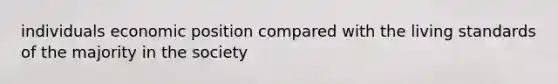 individuals economic position compared with the living standards of the majority in the society