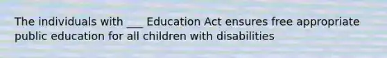 The individuals with ___ Education Act ensures free appropriate public education for all children with disabilities