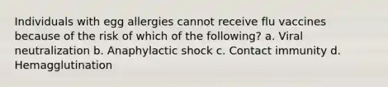 Individuals with egg allergies cannot receive flu vaccines because of the risk of which of the following? a. Viral neutralization b. Anaphylactic shock c. Contact immunity d. Hemagglutination