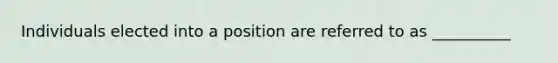 Individuals elected into a position are referred to as __________