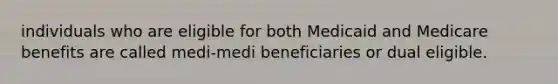 individuals who are eligible for both Medicaid and Medicare benefits are called medi-medi beneficiaries or dual eligible.