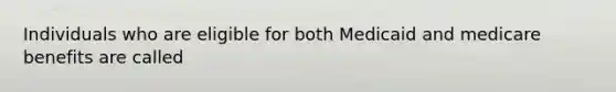 Individuals who are eligible for both Medicaid and medicare benefits are called