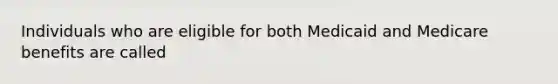 Individuals who are eligible for both Medicaid and Medicare benefits are called