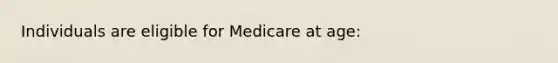 Individuals are eligible for Medicare at age: