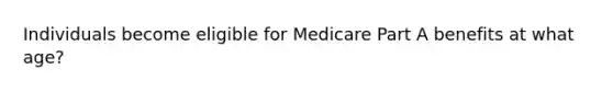 Individuals become eligible for Medicare Part A benefits at what age?