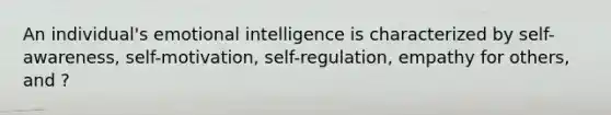 An individual's emotional intelligence is characterized by self-awareness, self-motivation, self-regulation, empathy for others, and ?