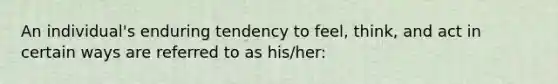 An individual's enduring tendency to feel, think, and act in certain ways are referred to as his/her: