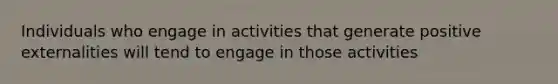 Individuals who engage in activities that generate positive externalities will tend to engage in those activities