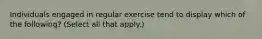 Individuals engaged in regular exercise tend to display which of the following? (Select all that apply.)