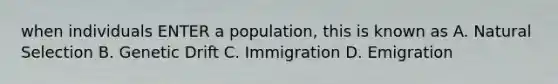 when individuals ENTER a population, this is known as A. Natural Selection B. Genetic Drift C. Immigration D. Emigration