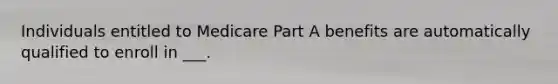 Individuals entitled to Medicare Part A benefits are automatically qualified to enroll in ___.