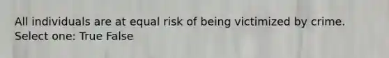 All individuals are at equal risk of being victimized by crime. Select one: True False