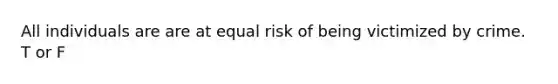 All individuals are are at equal risk of being victimized by crime. T or F