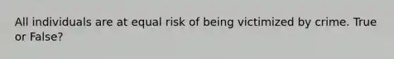 All individuals are at equal risk of being victimized by crime. True or False?