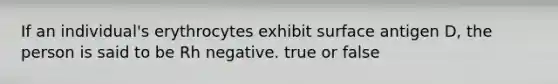 If an individual's erythrocytes exhibit surface antigen D, the person is said to be Rh negative. true or false