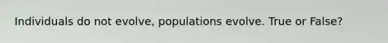 Individuals do not evolve, populations evolve. True or False?