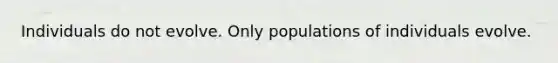 Individuals do not evolve. Only populations of individuals evolve.