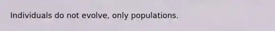 Individuals do not evolve, only populations.