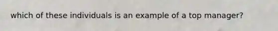 which of these individuals is an example of a top manager?