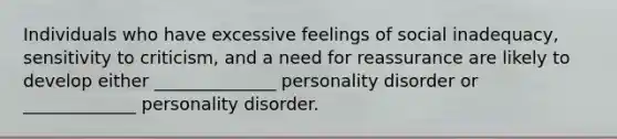 Individuals who have excessive feelings of social inadequacy, sensitivity to criticism, and a need for reassurance are likely to develop either ______________ personality disorder or _____________ personality disorder.