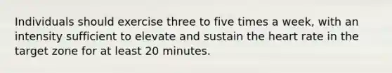 Individuals should exercise three to five times a week, with an intensity sufficient to elevate and sustain the heart rate in the target zone for at least 20 minutes.