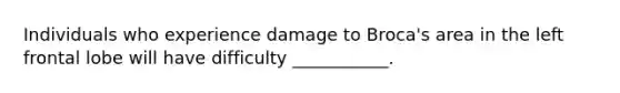 Individuals who experience damage to Broca's area in the left frontal lobe will have difficulty ___________.