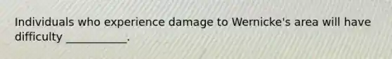 Individuals who experience damage to Wernicke's area will have difficulty ___________.