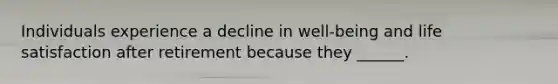 Individuals experience a decline in well-being and life satisfaction after retirement because they ______.