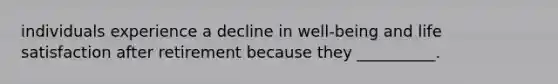individuals experience a decline in well-being and life satisfaction after retirement because they __________.
