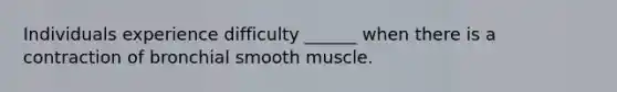 Individuals experience difficulty ______ when there is a contraction of bronchial smooth muscle.