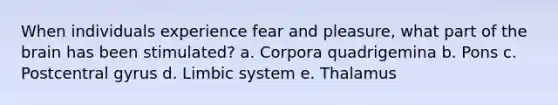 When individuals experience fear and pleasure, what part of the brain has been stimulated? a. Corpora quadrigemina b. Pons c. Postcentral gyrus d. Limbic system e. Thalamus