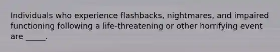 Individuals who experience flashbacks, nightmares, and impaired functioning following a life-threatening or other horrifying event are _____.