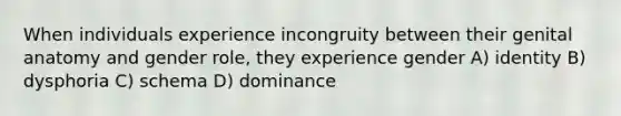 When individuals experience incongruity between their genital anatomy and gender role, they experience gender A) identity B) dysphoria C) schema D) dominance