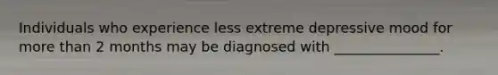 Individuals who experience less extreme depressive mood for more than 2 months may be diagnosed with _______________.