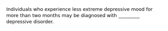 Individuals who experience less extreme depressive mood for more than two months may be diagnosed with _________ depressive disorder.