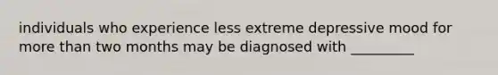 individuals who experience less extreme depressive mood for more than two months may be diagnosed with _________