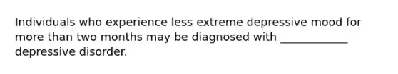 Individuals who experience less extreme depressive mood for more than two months may be diagnosed with ____________ depressive disorder.