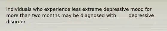 individuals who experience less extreme depressive mood for <a href='https://www.questionai.com/knowledge/keWHlEPx42-more-than' class='anchor-knowledge'>more than</a> two months may be diagnosed with ____ depressive disorder