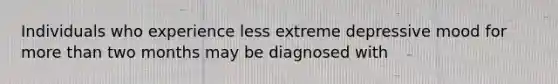 Individuals who experience less extreme depressive mood for more than two months may be diagnosed with