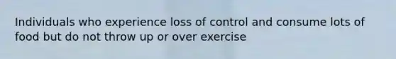 Individuals who experience loss of control and consume lots of food but do not throw up or over exercise