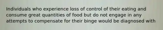 ​Individuals who experience loss of control of their eating and consume great quantities of food but do not engage in any attempts to compensate for their binge would be diagnosed with