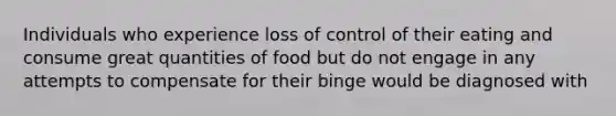 Individuals who experience loss of control of their eating and consume great quantities of food but do not engage in any attempts to compensate for their binge would be diagnosed with