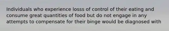 Individuals who experience losss of control of their eating and consume great quantities of food but do not engage in any attempts to compensate for their binge would be diagnosed with