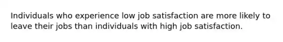 Individuals who experience low job satisfaction are more likely to leave their jobs than individuals with high job satisfaction.