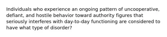 Individuals who experience an ongoing pattern of uncooperative, defiant, and hostile behavior toward authority figures that seriously interferes with day-to-day functioning are considered to have what type of disorder?