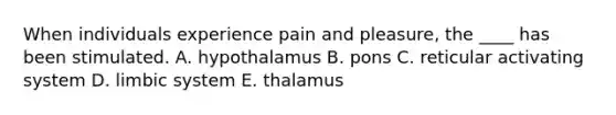 When individuals experience pain and pleasure, the ____ has been stimulated. A. hypothalamus B. pons C. reticular activating system D. limbic system E. thalamus