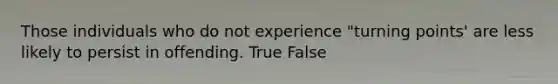 Those individuals who do not experience "turning points' are less likely to persist in offending. True False