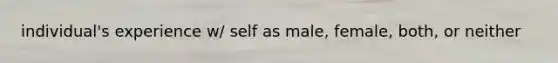 individual's experience w/ self as male, female, both, or neither