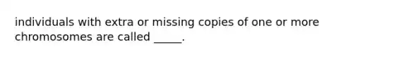 individuals with extra or missing copies of one or more chromosomes are called _____.