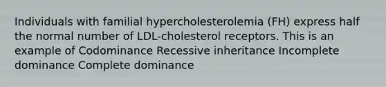 Individuals with familial hypercholesterolemia (FH) express half the normal number of LDL-cholesterol receptors. This is an example of Codominance Recessive inheritance Incomplete dominance Complete dominance